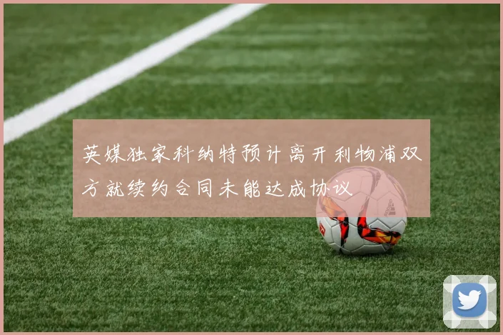 英媒独家科纳特预计离开利物浦双方就续约合同未能达成协议