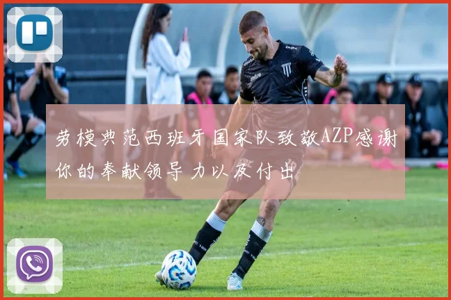 劳模典范西班牙国家队致敬AZP感谢你的奉献领导力以及付出