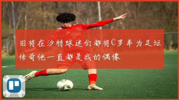 旧将在沙特球迷们都将C罗奉为足坛传奇他一直都是我的偶像